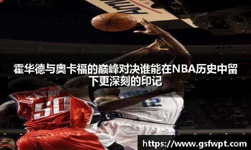 霍华德与奥卡福的巅峰对决谁能在NBA历史中留下更深刻的印记