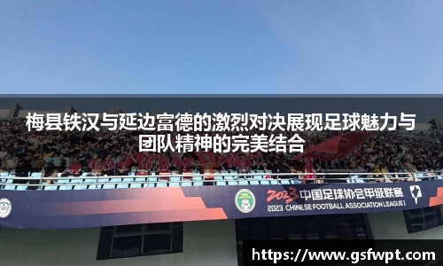 梅县铁汉与延边富德的激烈对决展现足球魅力与团队精神的完美结合