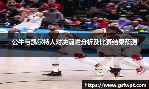 公牛与凯尔特人对决前瞻分析及比赛结果预测